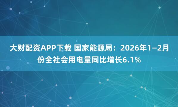 大财配资APP下载 国家能源局：2026年1—2月份全社会用电量同比增长6.1%