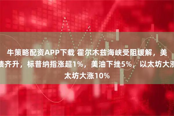 牛策略配资APP下载 霍尔木兹海峡受阻缓解，美股美债齐升，标普纳指涨超1%，美油下挫5%，以太坊大涨10%