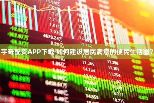 宇奇配资APP下载 如何建设居民满意的便民生活圈？