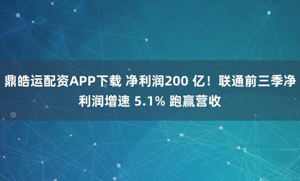 鼎皓运配资APP下载 净利润200 亿！联通前三季净利润增速 5.1% 跑赢营收