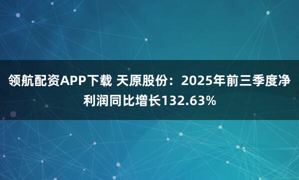领航配资APP下载 天原股份：2025年前三季度净利润同比增长132.63%