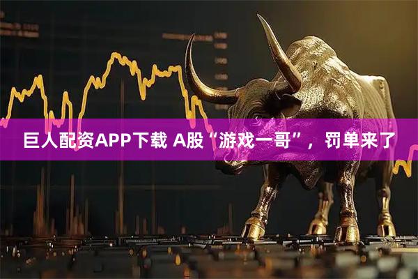 巨人配资APP下载 A股“游戏一哥”，罚单来了
