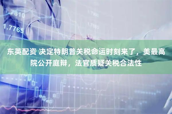 东英配资 决定特朗普关税命运时刻来了,美最高院公开庭辩,法官质疑关税合法性