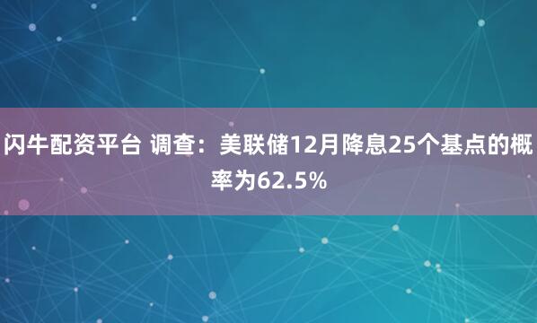 闪牛配资平台 调查：美联储12月降息25个基点的概率为62.5%