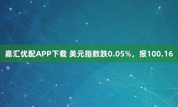 嘉汇优配APP下载 美元指数跌0.05%，报100.16