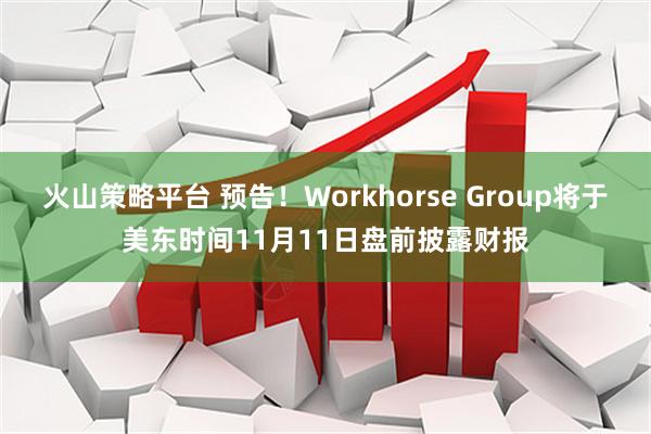 火山策略平台 预告！Workhorse Group将于美东时间11月11日盘前披露财报