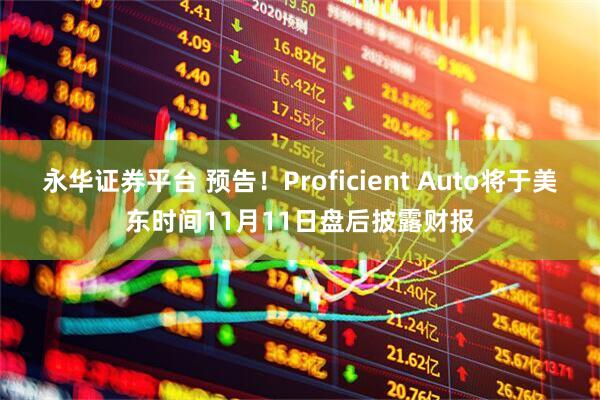 永华证券平台 预告！Proficient Auto将于美东时间11月11日盘后披露财报