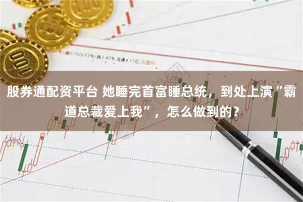 股券通配资平台 她睡完首富睡总统,到处上演“霸道总裁爱上我”,怎么做到的?