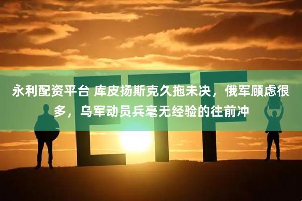 永利配资平台 库皮扬斯克久拖未决,俄军顾虑很多,乌军动员兵毫无经验的往前冲