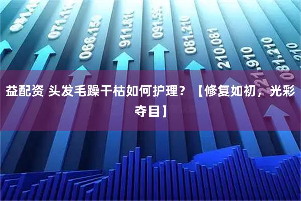 益配资 头发毛躁干枯如何护理?【修复如初,光彩夺目】