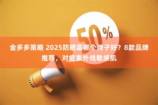 金多多策略 2025防晒霜哪个牌子好?8款品牌推荐,对症紫外线敏感肌