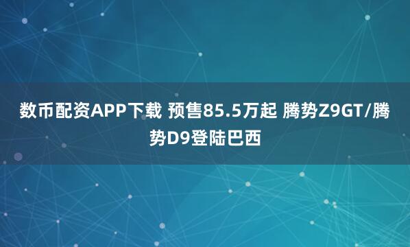 数币配资APP下载 预售85.5万起 腾势Z9GT/腾势D9登陆巴西