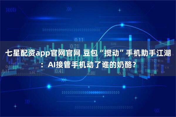 七星配资app官网官网 豆包“搅动”手机助手江湖：AI接管手机动了谁的奶酪？