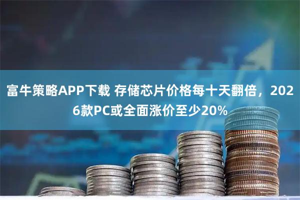 富牛策略APP下载 存储芯片价格每十天翻倍,2026款PC或全面涨价至少20%