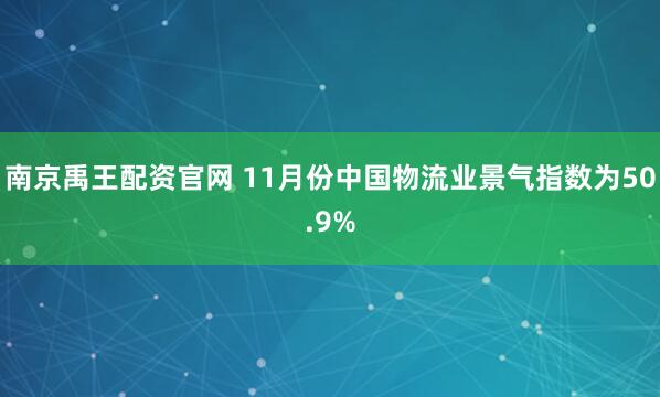南京禹王配资官网 11月份中国物流业景气指数为50.9%