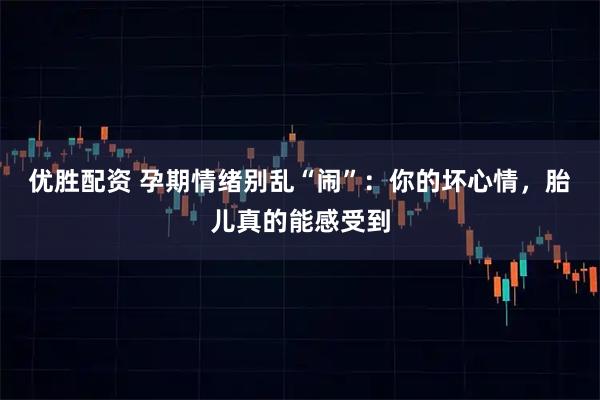 优胜配资 孕期情绪别乱“闹”:你的坏心情,胎儿真的能感受到