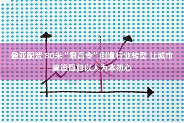 盈亚配资 80米“限高令”倒逼行业转型 让城市建设回归以人为本初心