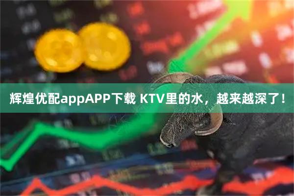 辉煌优配appAPP下载 KTV里的水,越来越深了!