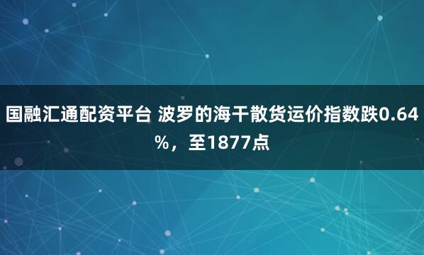 国融汇通配资平台 波罗的海干散货运价指数跌0.64%，至1877点