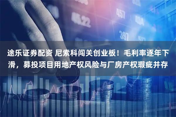 途乐证券配资 尼索科闯关创业板!毛利率逐年下滑,募投项目用地产权风险与厂房产权瑕疵并存