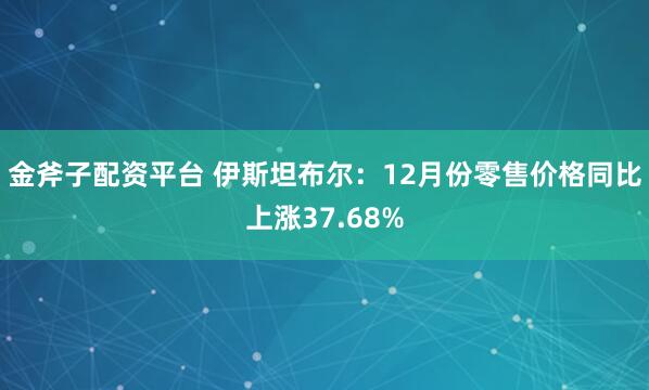 金斧子配资平台 伊斯坦布尔：12月份零售价格同比上涨37.68%