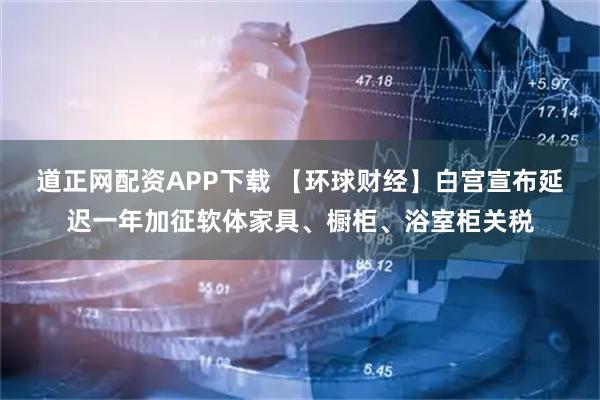 道正网配资APP下载 【环球财经】白宫宣布延迟一年加征软体家具、橱柜、浴室柜关税