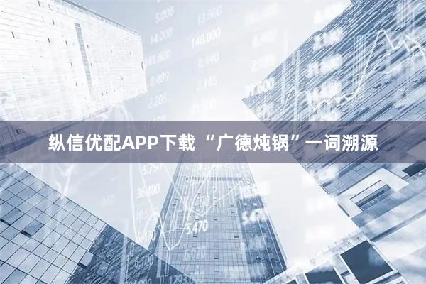 纵信优配APP下载 “广德炖锅”一词溯源