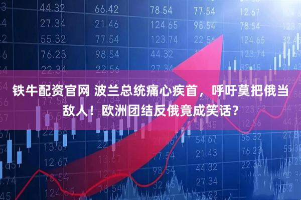 铁牛配资官网 波兰总统痛心疾首，呼吁莫把俄当敌人！欧洲团结反俄竟成笑话？