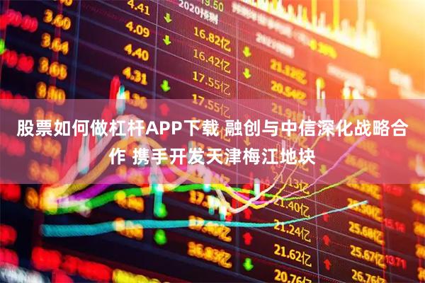 股票如何做杠杆APP下载 融创与中信深化战略合作 携手开发天津梅江地块