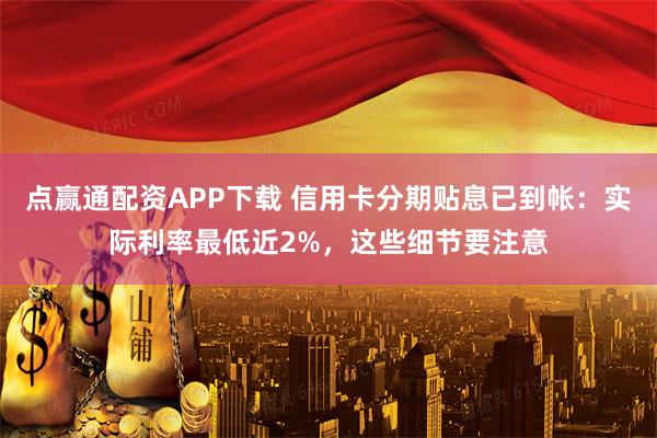 点赢通配资APP下载 信用卡分期贴息已到帐：实际利率最低近2%，这些细节要注意