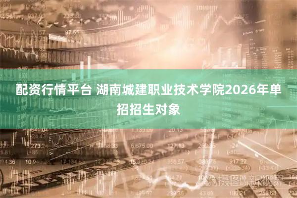 配资行情平台 湖南城建职业技术学院2026年单招招生对象