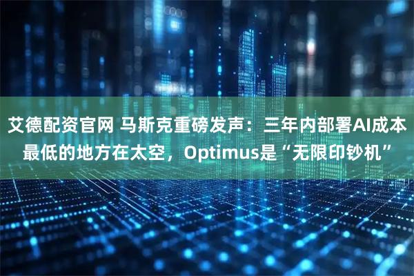 艾德配资官网 马斯克重磅发声：三年内部署AI成本最低的地方在太空，Optimus是“无限印钞机”