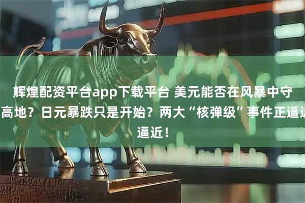 辉煌配资平台app下载平台 美元能否在风暴中守住高地？日元暴跌只是开始？两大“核弹级”事件正逼近！