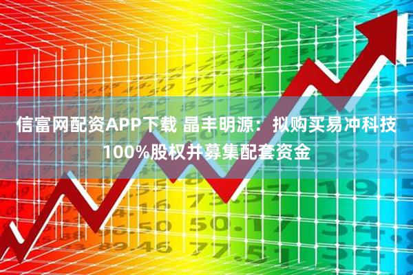 信富网配资APP下载 晶丰明源：拟购买易冲科技100%股权并募集配套资金