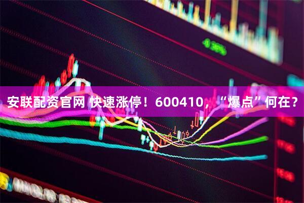 安联配资官网 快速涨停！600410，“爆点”何在？