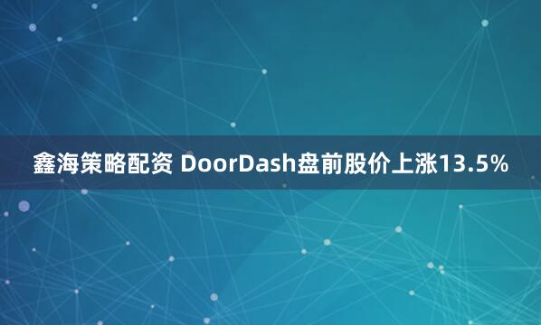 鑫海策略配资 DoorDash盘前股价上涨13.5%