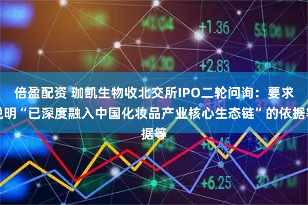 倍盈配资 珈凯生物收北交所IPO二轮问询：要求说明“已深度融入中国化妆品产业核心生态链”的依据等
