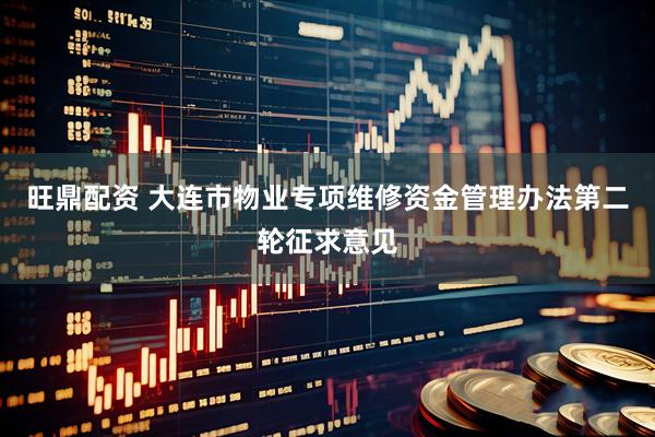 旺鼎配资 大连市物业专项维修资金管理办法第二轮征求意见
