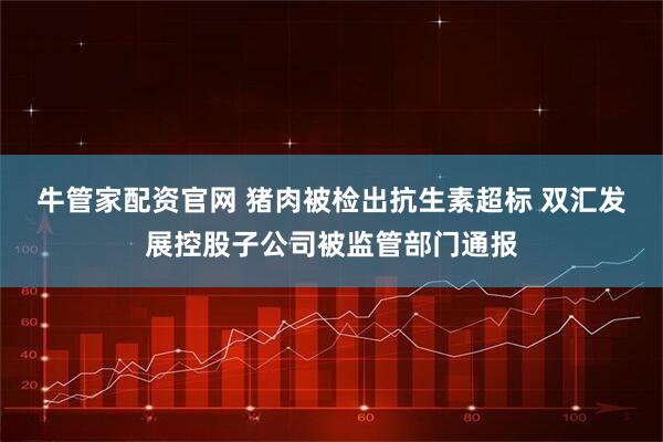 牛管家配资官网 猪肉被检出抗生素超标 双汇发展控股子公司被监管部门通报