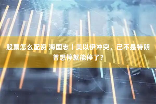 股票怎么配资 海国志丨美以伊冲突，已不是特朗普想停就能停了？
