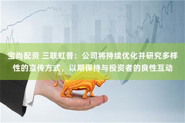 宝尚配资 三联虹普：公司将持续优化并研究多样性的宣传方式，以期保持与投资者的良性互动