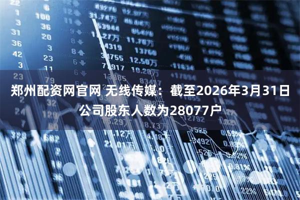 郑州配资网官网 无线传媒：截至2026年3月31日公司股东人数为28077户