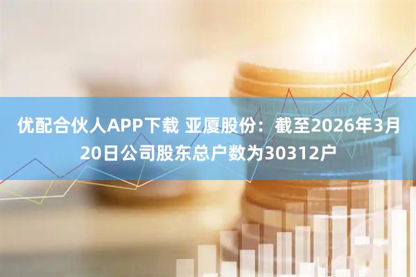优配合伙人APP下载 亚厦股份：截至2026年3月20日公司股东总户数为30312户